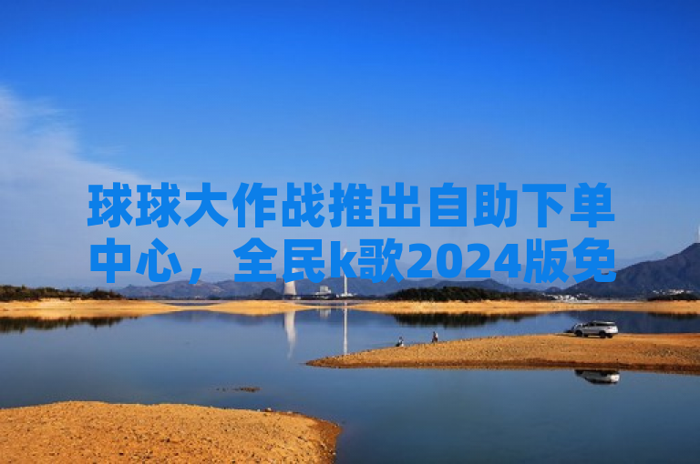 球球大作战推出自助下单中心，全民k歌2024版免费下载，抖音快手24小时直播不间断。