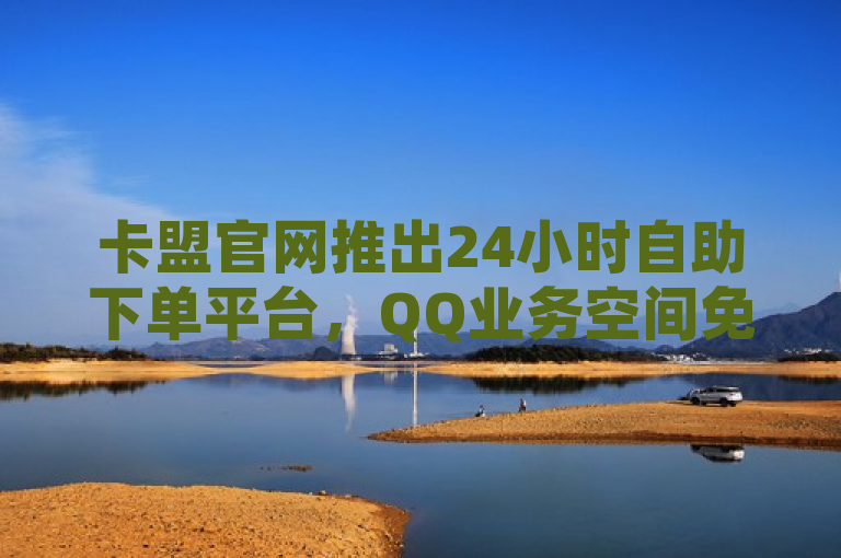 卡盟官网推出24小时自助下单平台，QQ业务空间免费。