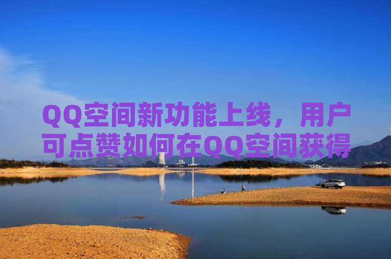 QQ空间新功能上线，用户可点赞如何在QQ空间获得更多点赞？。