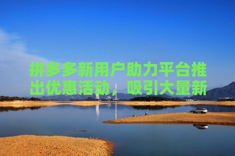 拼多多新用户助力平台推出优惠活动，吸引大量新注册用户。
