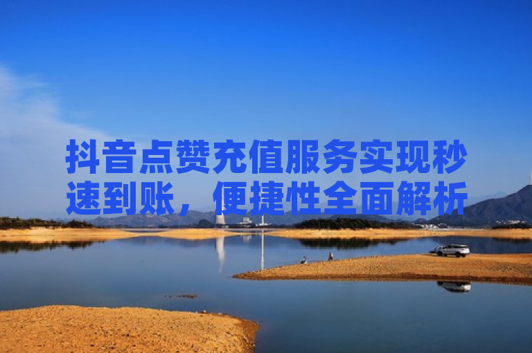 抖音点赞充值服务实现秒速到账，便捷性全面解析。