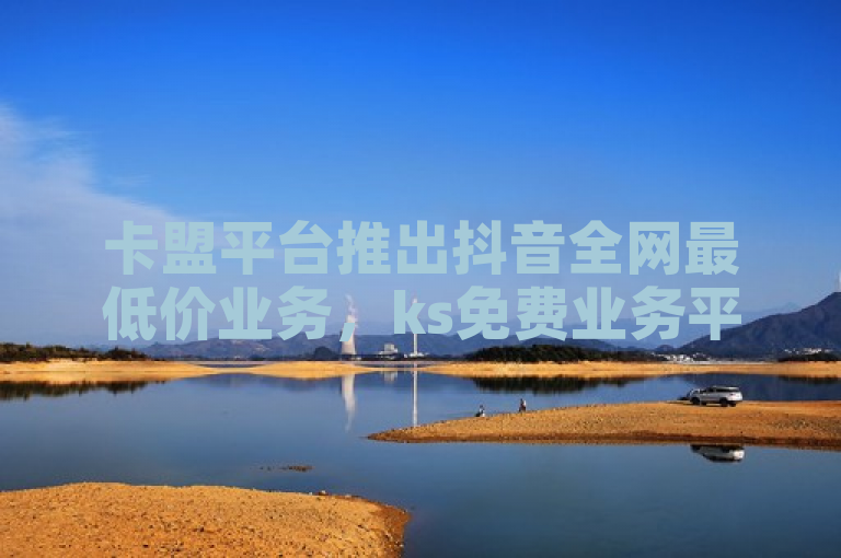 卡盟平台推出抖音全网最低价业务，ks免费业务平台call。