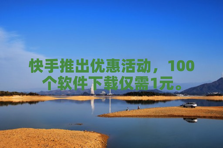 快手推出优惠活动，100个软件下载仅需1元。