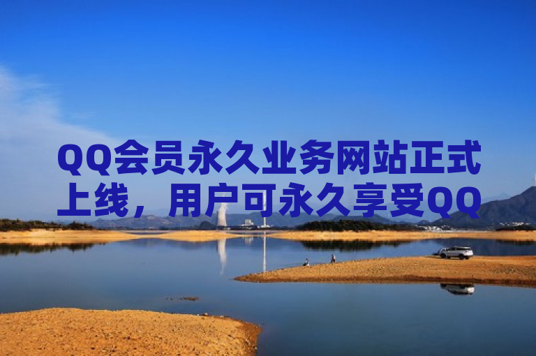 QQ会员永久业务网站正式上线，用户可永久享受QQ会员权益。