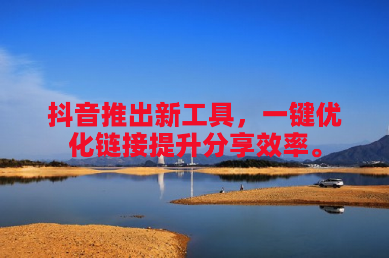 抖音推出新工具，一键优化链接提升分享效率。