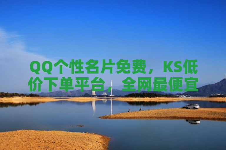 QQ个性名片免费，KS低价下单平台，全网最便宜快手业务网站。