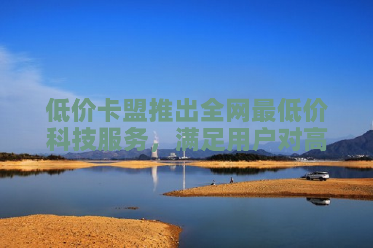 低价卡盟推出全网最低价科技服务，满足用户对高性价比的需求，成为新人首选。