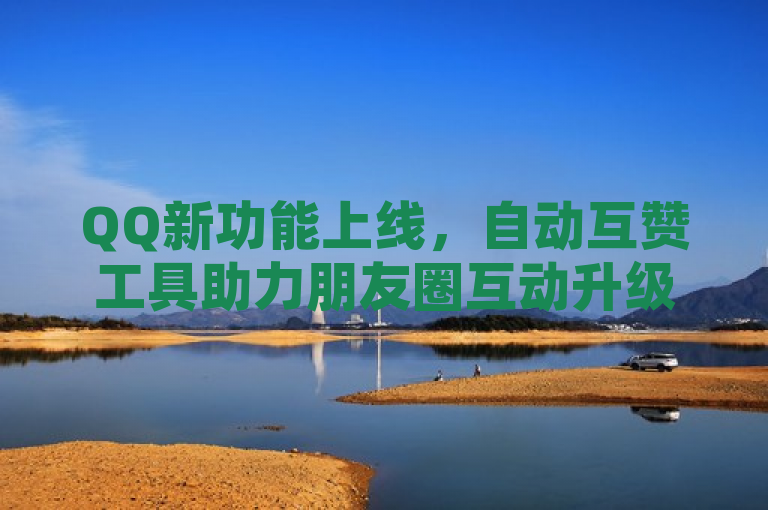 QQ新功能上线，自动互赞工具助力朋友圈互动升级
