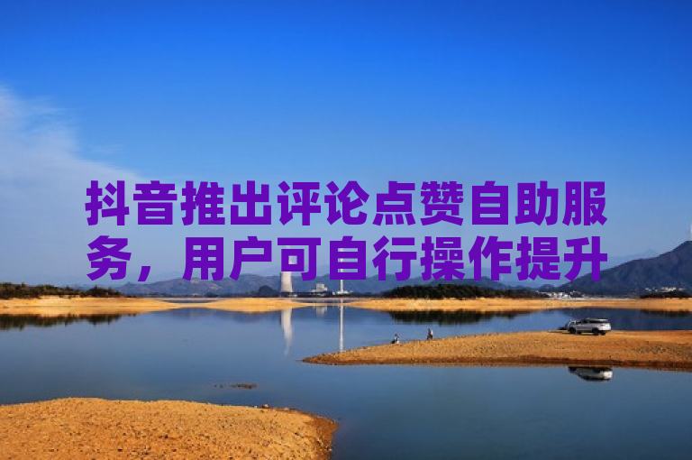 抖音推出评论点赞自助服务，用户可自行操作提升互动。