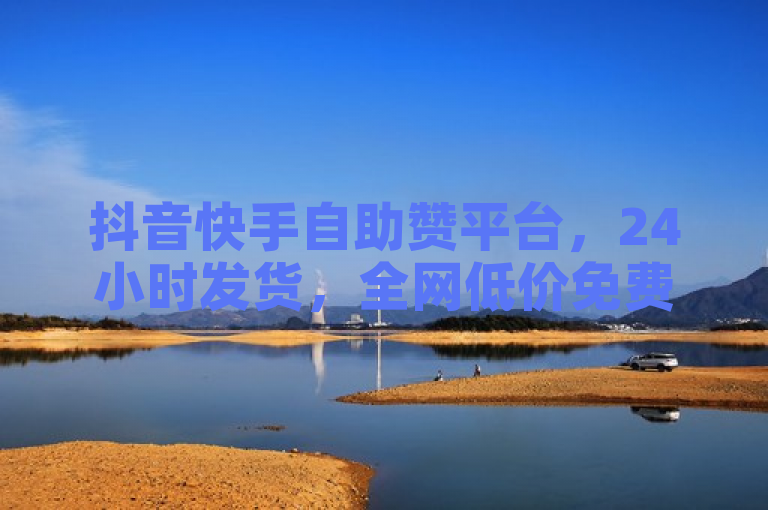抖音快手自助赞平台，24小时发货，全网低价免费下单。