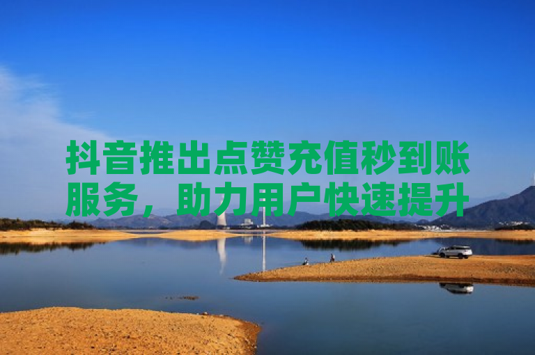 抖音推出点赞充值秒到账服务，助力用户快速提升账号人气。