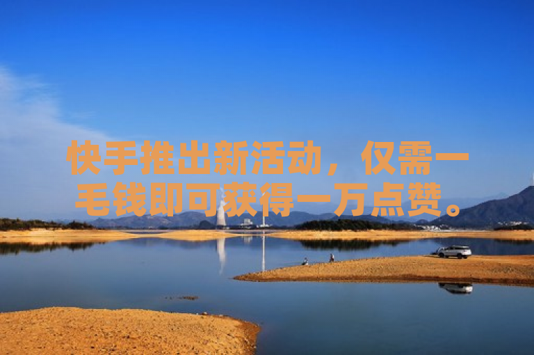 快手推出新活动，仅需一毛钱即可获得一万点赞。