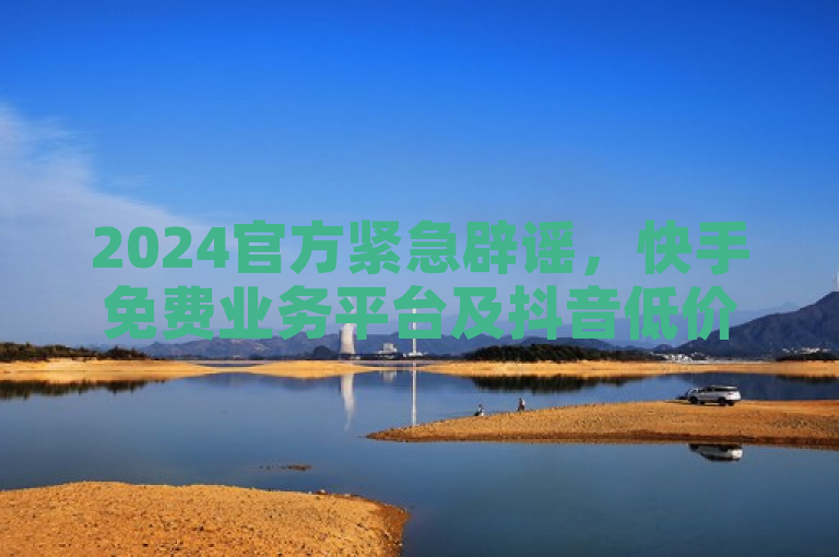 2024官方紧急辟谣，快手免费业务平台及抖音低价粉丝服务均为虚假信息。