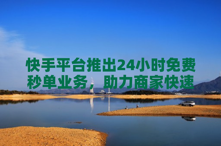 快手平台推出24小时免费秒单业务，助力商家快速成交。