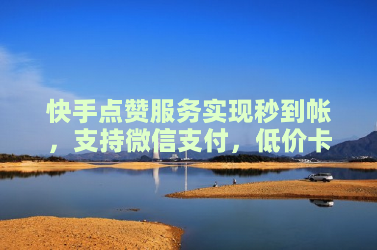 快手点赞服务实现秒到帐，支持微信支付，低价卡盟引领全网科技新潮流。