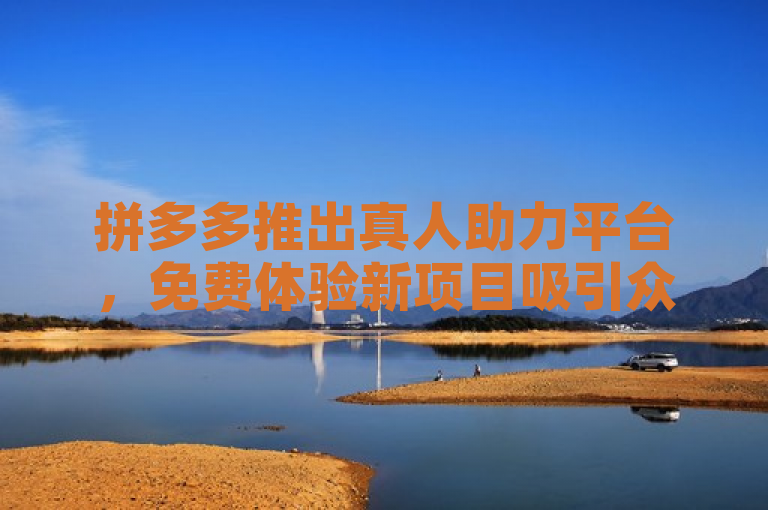 拼多多推出真人助力平台，免费体验新项目吸引众多用户参与。