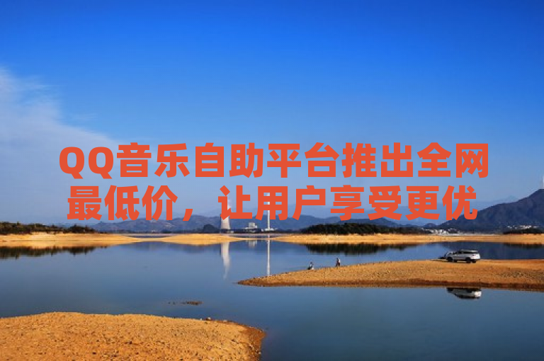 QQ音乐自助平台推出全网最低价，让用户享受更优惠的音乐服务。