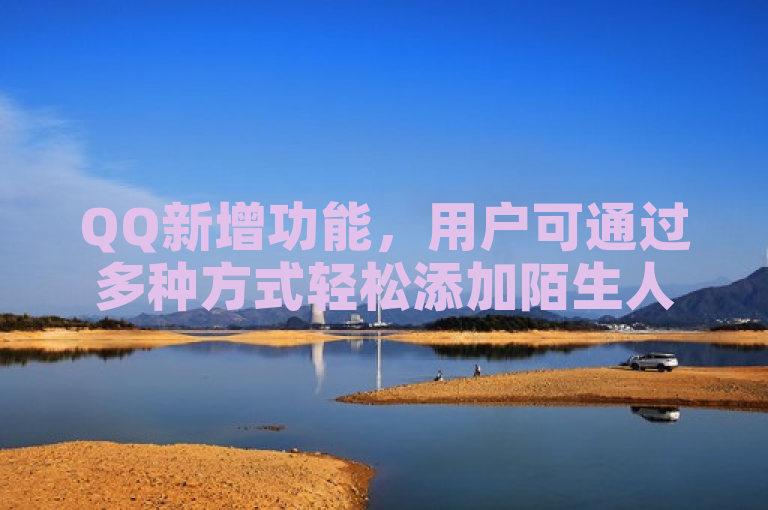 QQ新增功能，用户可通过多种方式轻松添加陌生人为好友。