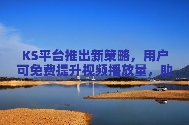 KS平台推出新策略，用户可免费提升视频播放量，助力内容创作者成长。
