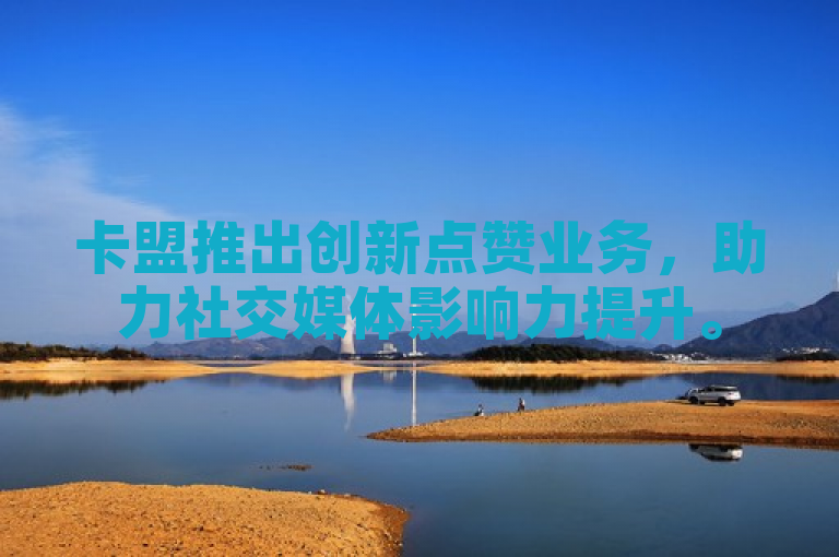 卡盟推出创新点赞业务，助力社交媒体影响力提升。