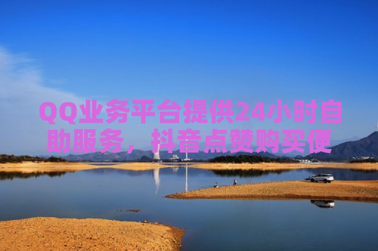 QQ业务平台提供24小时自助服务，抖音点赞购买便捷可靠。