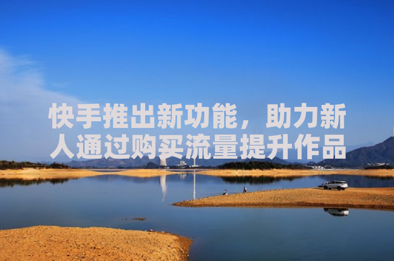 快手推出新功能，助力新人通过购买流量提升作品曝光率。