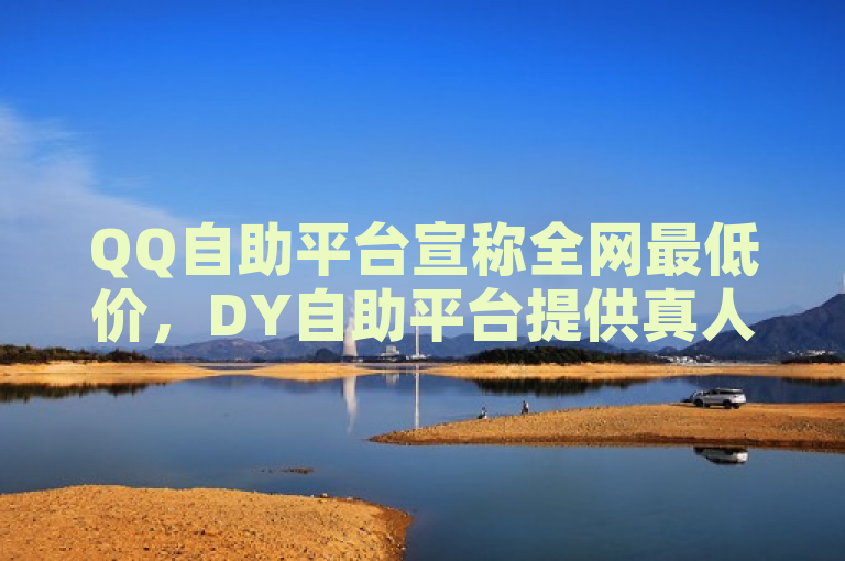QQ自助平台宣称全网最低价，DY自助平台提供真人业务下单服务，闲鱼免费提升浏览量。