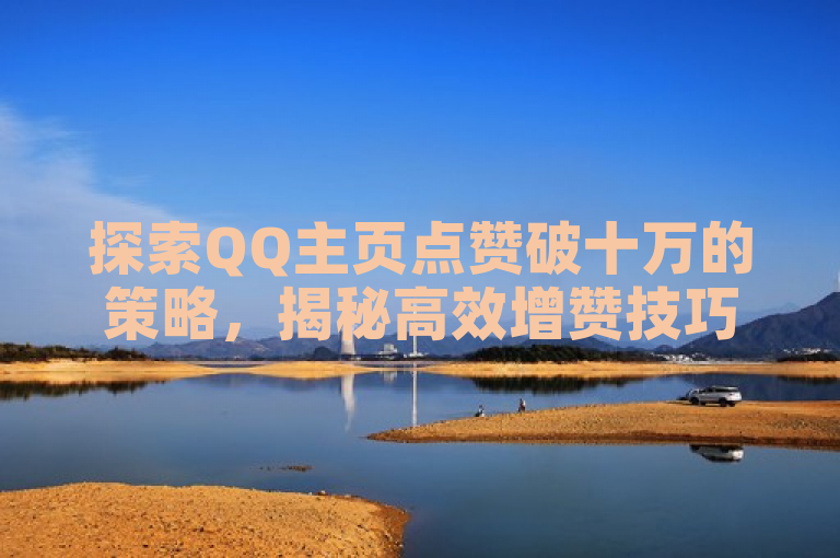 探索QQ主页点赞破十万的策略，揭秘高效增赞技巧。