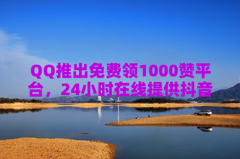 QQ推出免费领1000赞平台,24小时在线提供抖音和王者荣耀业务点赞服务。