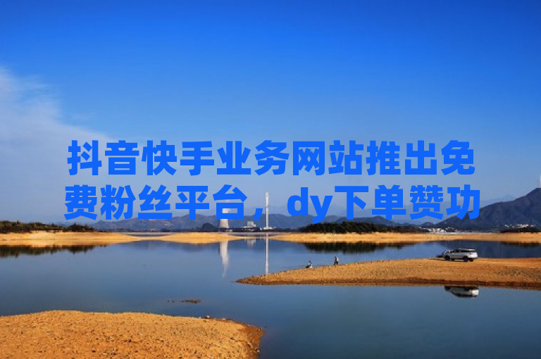 抖音快手业务网站推出免费粉丝平台，dy下单赞功能震撼上线。