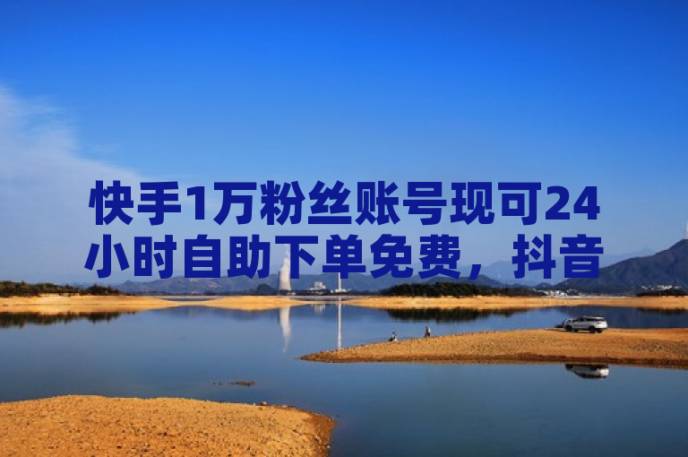 快手1万粉丝账号现可24小时自助下单免费，抖音粉丝增长难或因平台策略调整。