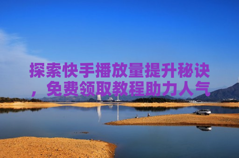 探索快手播放量提升秘诀，免费领取教程助力人气飙升。