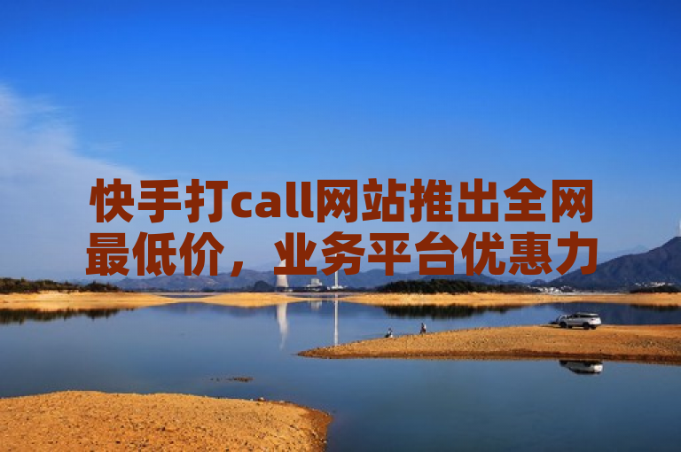 快手打call网站推出全网最低价，业务平台优惠力度空前。