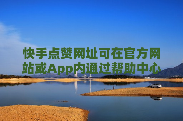 快手点赞网址可在官方网站或App内通过帮助中心查找。