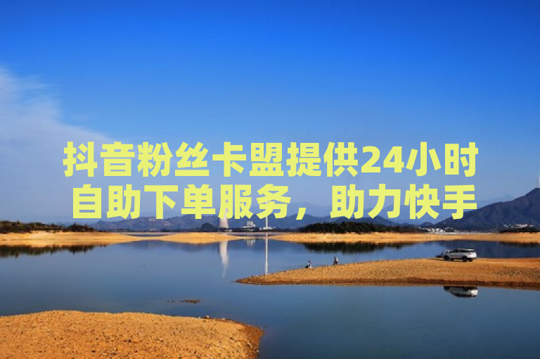 抖音粉丝卡盟提供24小时自助下单服务，助力快手双击量增长。