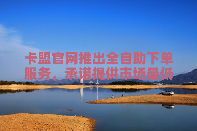 卡盟官网推出全自助下单服务，承诺提供市场最低价格。
