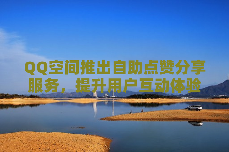 QQ空间推出自助点赞分享服务，提升用户互动体验。