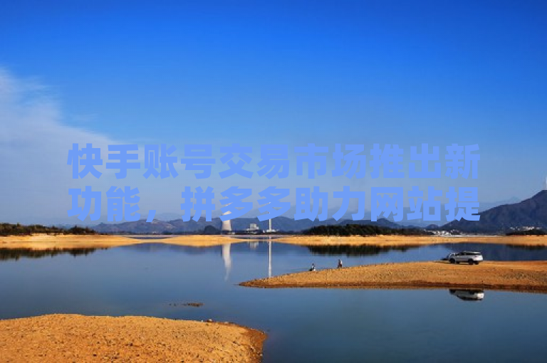 快手账号交易市场推出新功能，拼多多助力网站提供一键上热门服务。