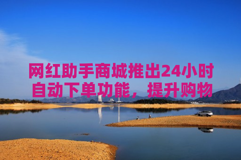 网红助手商城推出24小时自动下单功能，提升购物便捷性。