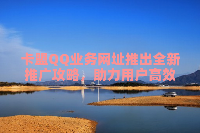 卡盟QQ业务网址推出全新推广攻略，助力用户高效增长。