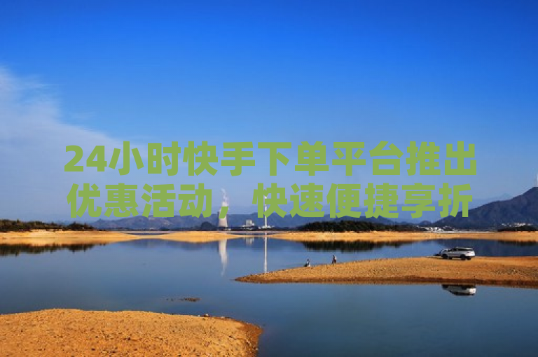 24小时快手下单平台推出优惠活动，快速便捷享折扣。