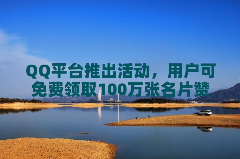 QQ平台推出活动，用户可免费领取100万张名片赞。