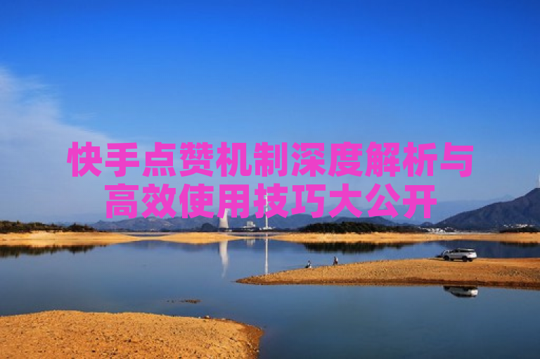 快手点赞机制深度解析与高效使用技巧大公开