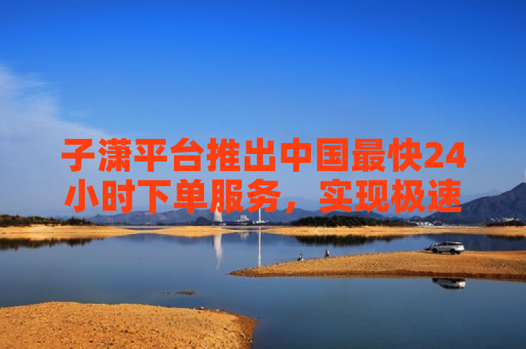 子潇平台推出中国最快24小时下单服务，实现极速购物体验。