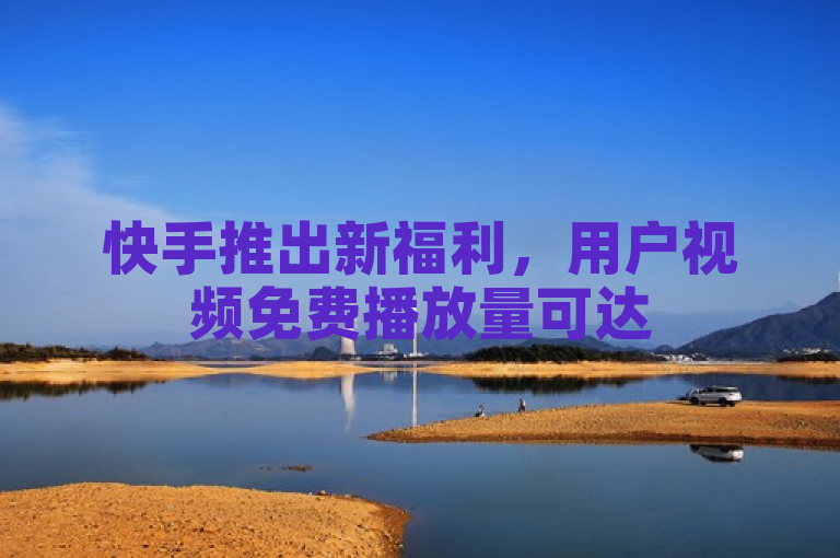 快手推出新福利，用户视频免费播放量可达 500，助力走红网络。