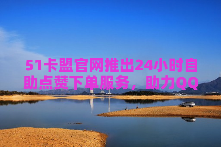 51卡盟官网推出24小时自助点赞下单服务，助力QQ空间访客增长。