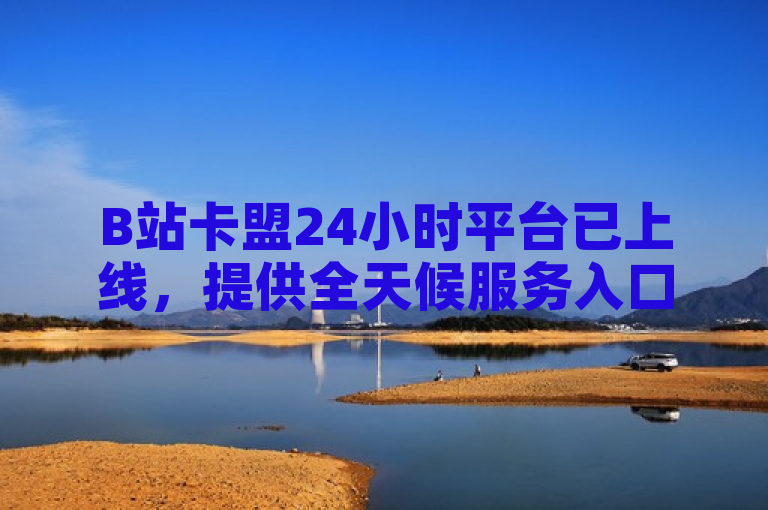 B站卡盟24小时平台已上线，提供全天候服务入口。