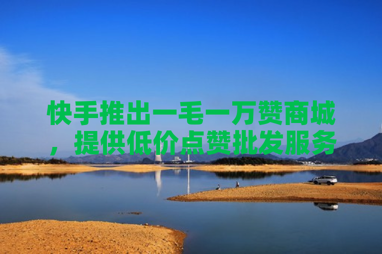 快手推出一毛一万赞商城,提供低价点赞批发服务。