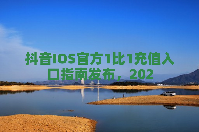 抖音IOS官方1比1充值入口指南发布，2025必学。