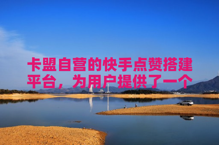 卡盟自营的快手点赞搭建平台，为用户提供了一个高效、便捷的方式，以增强视频影响力。